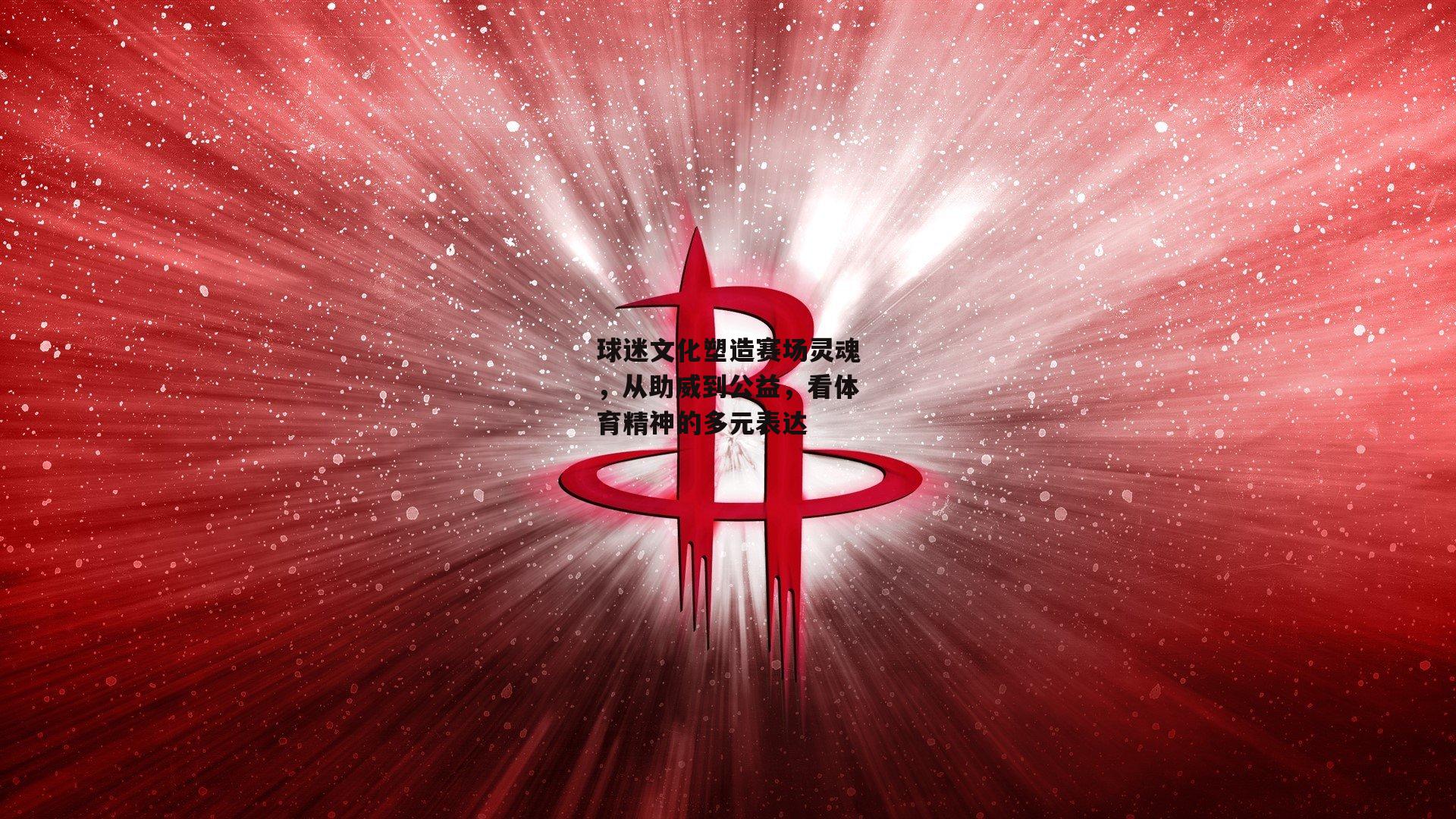 球迷文化塑造赛场灵魂，从助威到公益，看体育精神的多元表达