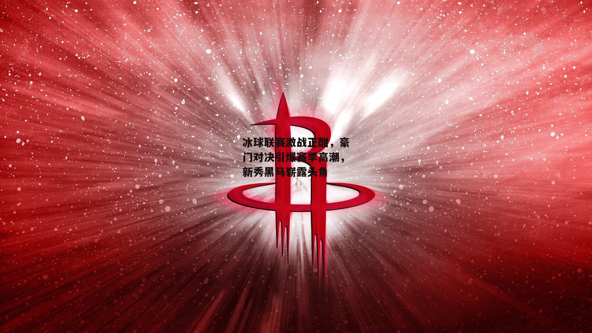 冰球联赛激战正酣，豪门对决引爆赛季高潮，新秀黑马崭露头角